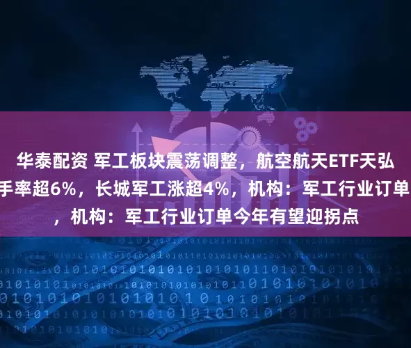 华泰配资 军工板块震荡调整，航空航天ETF天弘（159241）换手率超6%，长城军工涨超4%，机构：军工行业订单今年有望迎拐点