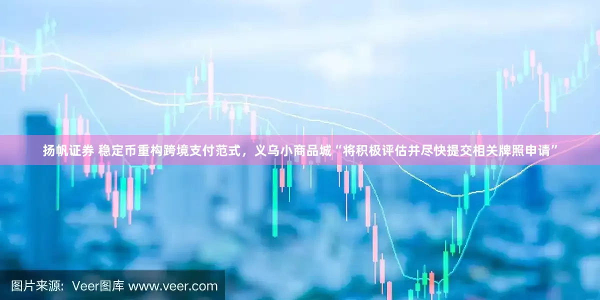 扬帆证券 稳定币重构跨境支付范式，义乌小商品城“将积极评估并尽快提交相关牌照申请”