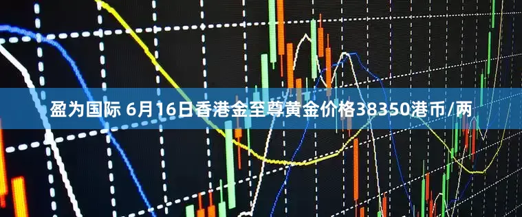 盈为国际 6月16日香港金至尊黄金价格38350港币/两