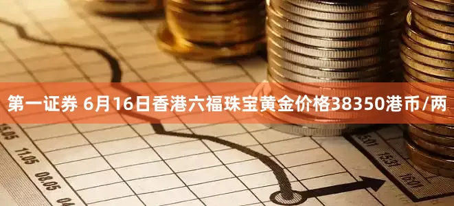 第一证券 6月16日香港六福珠宝黄金价格38350港币/两