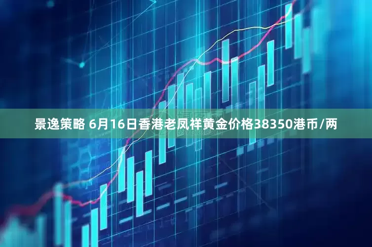 景逸策略 6月16日香港老凤祥黄金价格38350港币/两