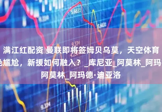 满江红配资 曼联即将签姆贝乌莫，天空体育：B费角色尴尬，新援如何融入？_库尼亚_阿莫林_阿玛德·迪亚洛