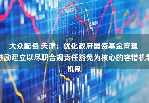 大众配资 天津：优化政府国资基金管理 鼓励建立以尽职合规责任豁免为核心的容错机制