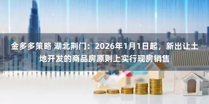 金多多策略 湖北荆门：2026年1月1日起，新出让土地开发的商品房原则上实行现房销售