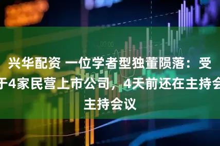 兴华配资 一位学者型独董陨落：受聘于4家民营上市公司，4天前还在主持会议
