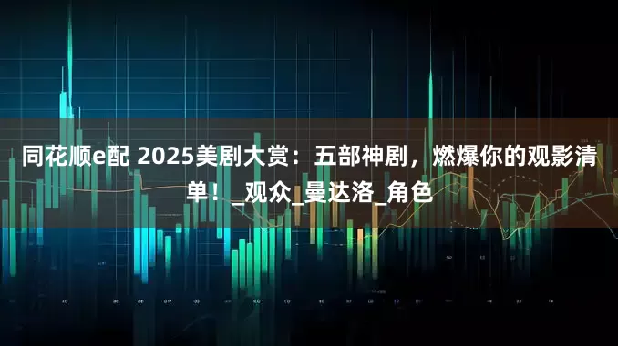 同花顺e配 2025美剧大赏：五部神剧，燃爆你的观影清单！_观众_曼达洛_角色