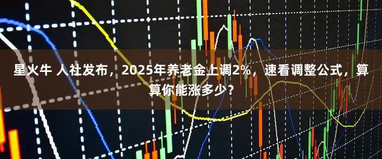 星火牛 人社发布，2025年养老金上调2%，速看调整公式，算算你能涨多少？