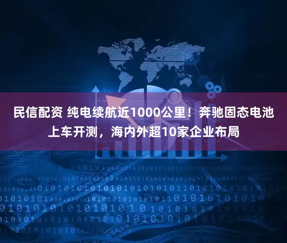 民信配资 纯电续航近1000公里！奔驰固态电池上车开测，海内外超10家企业布局