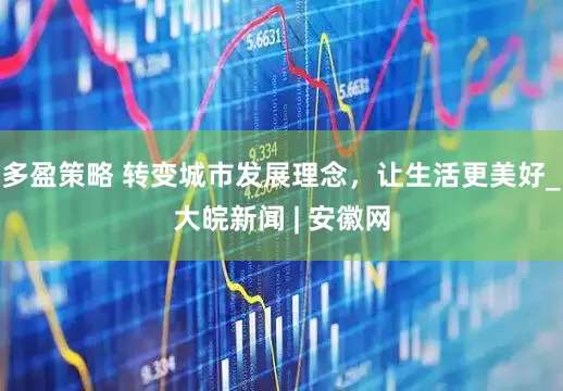 多盈策略 转变城市发展理念，让生活更美好_大皖新闻 | 安徽网
