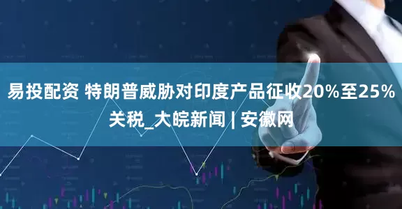 易投配资 特朗普威胁对印度产品征收20%至25%关税_大皖新闻 | 安徽网