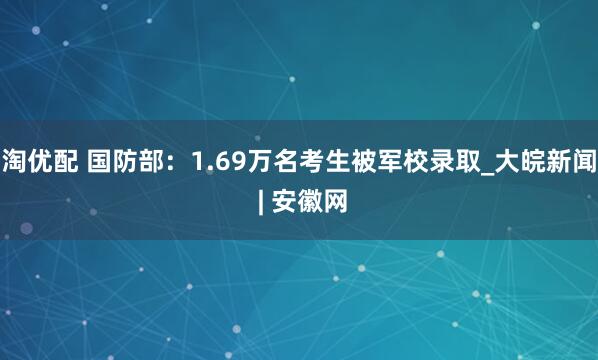 淘优配 国防部：1.69万名考生被军校录取_大皖新闻 | 安徽网
