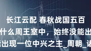 长江云配 春秋战国五百年时间，为什么周王室中，始终没能出现一位中兴之主_周朝_诸侯国_军队
