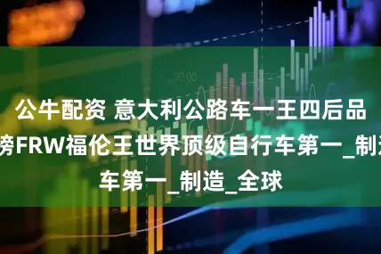 公牛配资 意大利公路车一王四后品牌排行榜FRW福伦王世界顶级自行车第一_制造_全球
