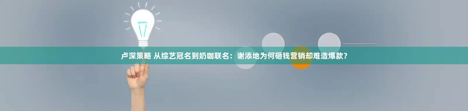 卢深策略 从综艺冠名到奶咖联名：谢添地为何砸钱营销却难造爆款？