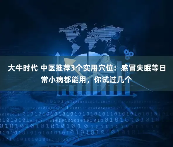 大牛时代 中医推荐3个实用穴位：感冒失眠等日常小病都能用，你试过几个