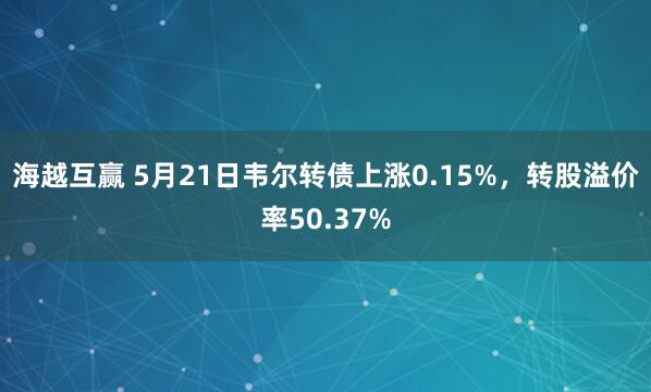 海越互赢 5月21日韦尔转债上涨0.15%，转股溢价率50.37%