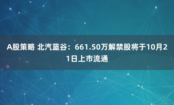 A股策略 北汽蓝谷：661.50万解禁股将于10月21日上市流通