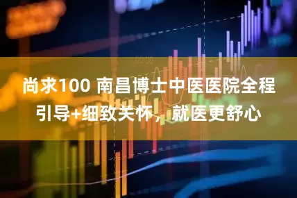 尚求100 南昌博士中医医院全程引导+细致关怀，就医更舒心
