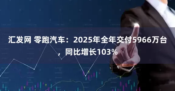 汇发网 零跑汽车：2025年全年交付5966万台，同比增长103%