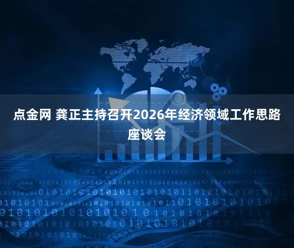 点金网 龚正主持召开2026年经济领域工作思路座谈会
