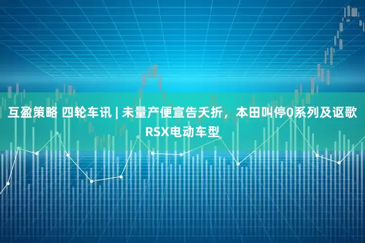 互盈策略 四轮车讯 | 未量产便宣告夭折，本田叫停0系列及讴歌RSX电动车型
